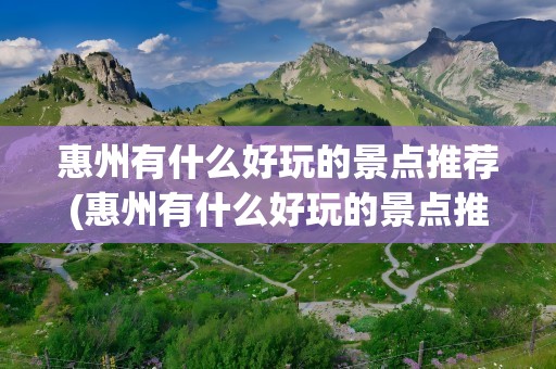 惠州有什么好玩的景点推荐(惠州有什么好玩的景点推荐一下)