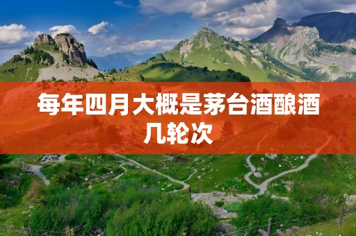 每年四月大概是茅台酒酿酒几轮次