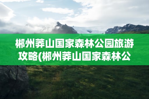 郴州莽山国家森林公园旅游攻略(郴州莽山国家森林公园旅游攻略图)