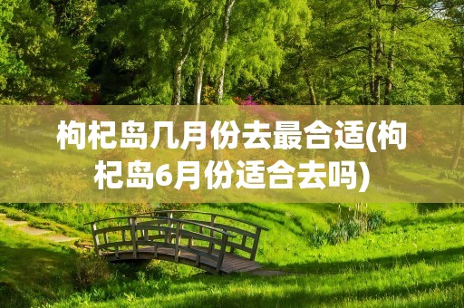 枸杞岛几月份去最合适(枸杞岛6月份适合去吗)