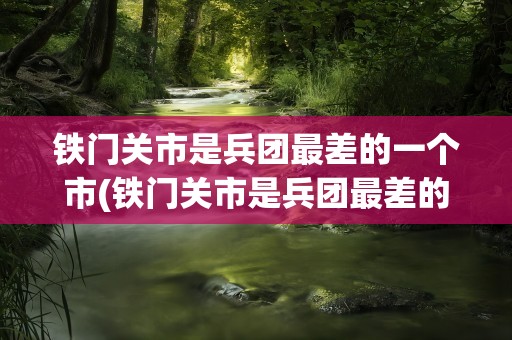 铁门关市是兵团最差的一个市(铁门关市是兵团最差的一个市吗)
