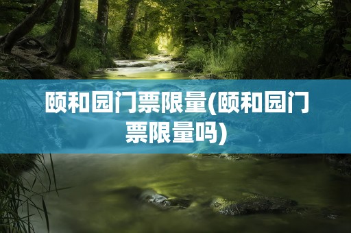 颐和园门票限量(颐和园门票限量吗)