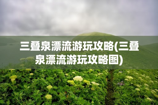 三叠泉漂流游玩攻略(三叠泉漂流游玩攻略图)
