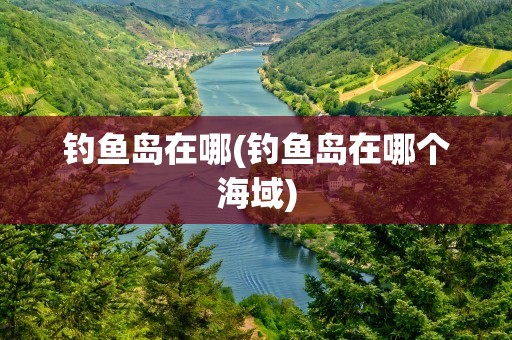 钓鱼岛在哪(钓鱼岛在哪个海域)