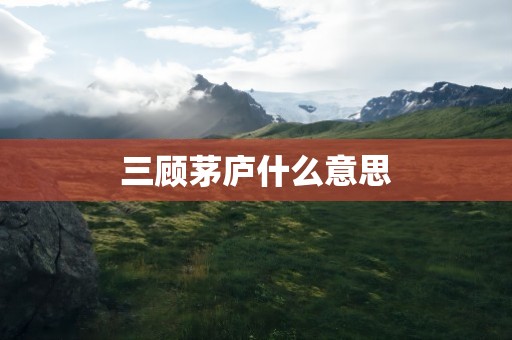 三顾茅庐什么意思
