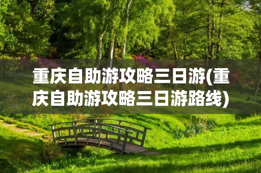 重庆自助游攻略三日游(重庆自助游攻略三日游路线)