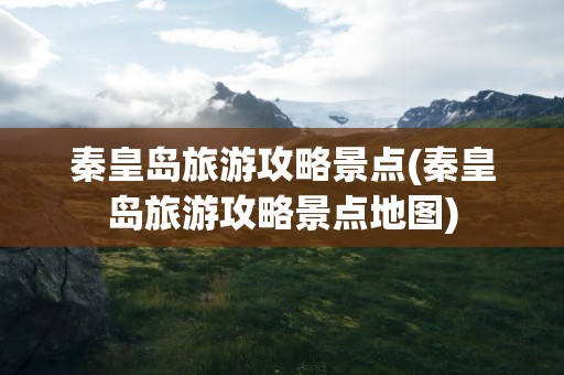 秦皇岛旅游攻略景点(秦皇岛旅游攻略景点地图)