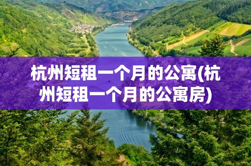 杭州短租一个月的公寓(杭州短租一个月的公寓房)