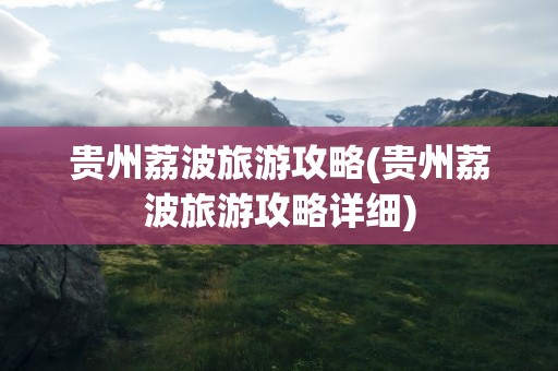 贵州荔波旅游攻略(贵州荔波旅游攻略详细)