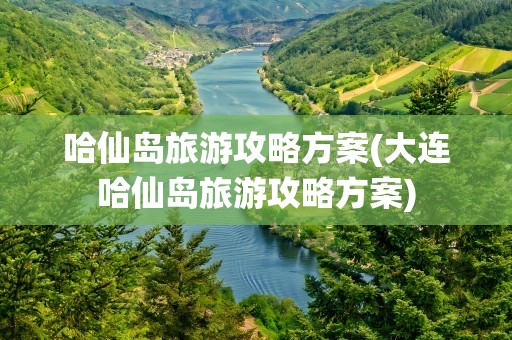 哈仙岛旅游攻略方案(大连哈仙岛旅游攻略方案)