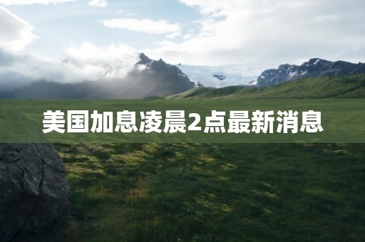 美国加息凌晨2点最新消息