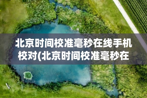 北京时间校准毫秒在线手机校对(北京时间校准毫秒在线app)