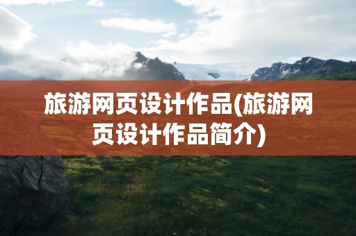 旅游网页设计作品(旅游网页设计作品简介)