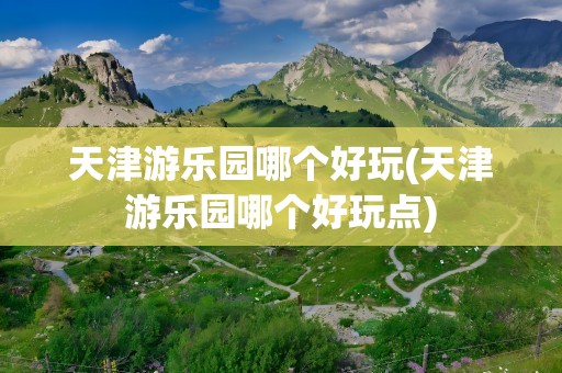 天津游乐园哪个好玩(天津游乐园哪个好玩点)
