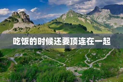 吃饭的时候还要顶连在一起