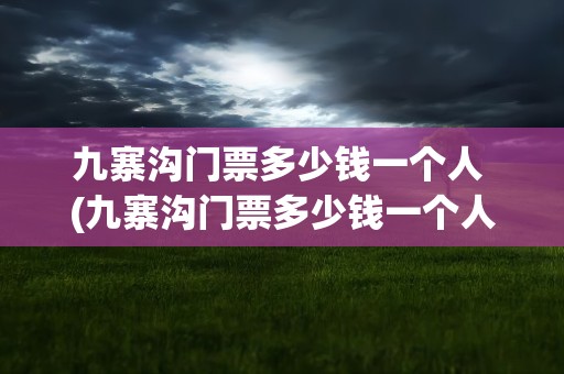 九寨沟门票多少钱一个人 (九寨沟门票多少钱一个人)