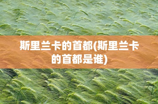斯里兰卡的首都(斯里兰卡的首都是谁)