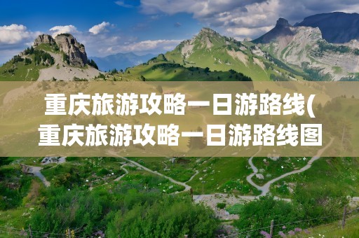 重庆旅游攻略一日游路线(重庆旅游攻略一日游路线图)