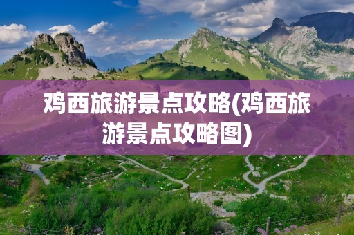 鸡西旅游景点攻略(鸡西旅游景点攻略图)
