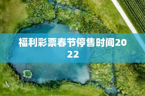 福利彩票春节停售时间2022