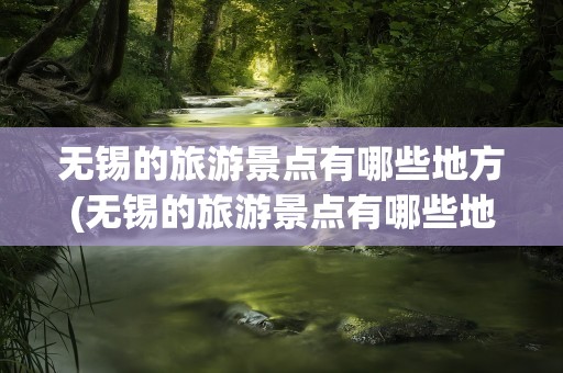 无锡的旅游景点有哪些地方(无锡的旅游景点有哪些地方英文)