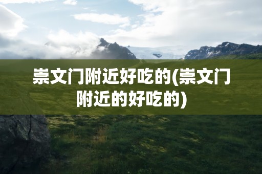 崇文门附近好吃的(崇文门附近的好吃的)