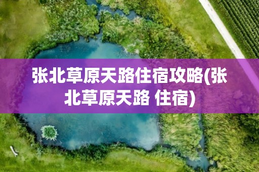 张北草原天路住宿攻略(张北草原天路 住宿)