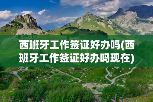 西班牙工作签证好办吗(西班牙工作签证好办吗现在)