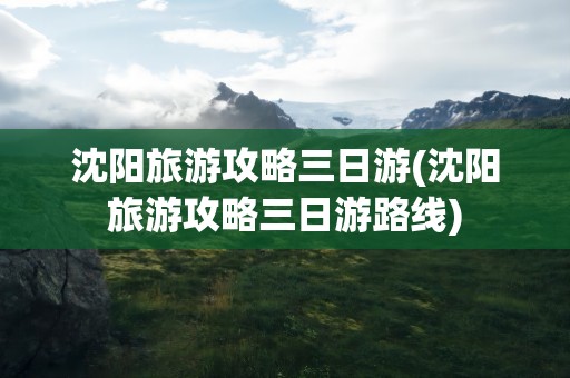 沈阳旅游攻略三日游(沈阳旅游攻略三日游路线)