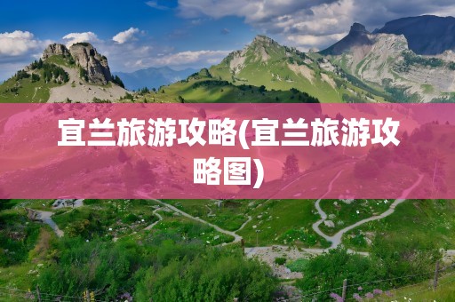 宜兰旅游攻略(宜兰旅游攻略图)