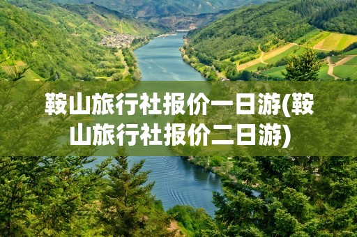 鞍山旅行社报价一日游(鞍山旅行社报价二日游)