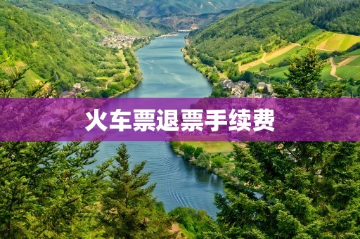 火车票退票手续费
