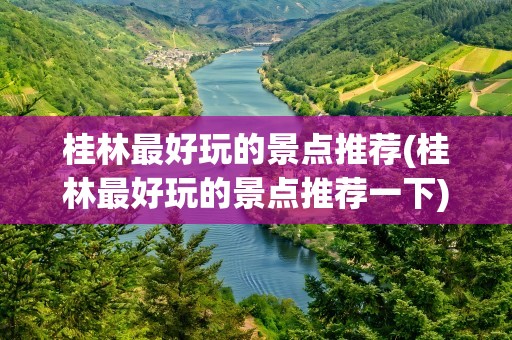 桂林最好玩的景点推荐(桂林最好玩的景点推荐一下)