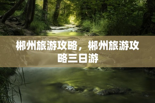 郴州旅游攻略，郴州旅游攻略三日游