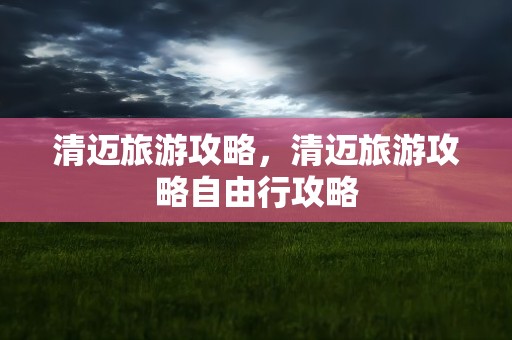 清迈旅游攻略，清迈旅游攻略自由行攻略