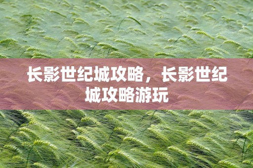 长影世纪城攻略，长影世纪城攻略游玩