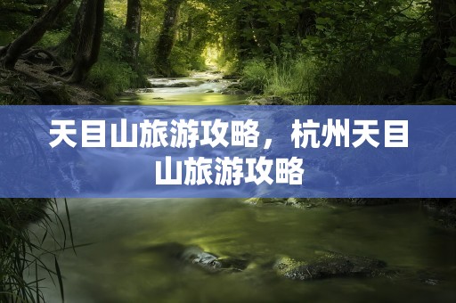 天目山旅游攻略，杭州天目山旅游攻略