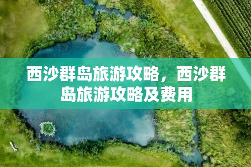 西沙群岛旅游攻略，西沙群岛旅游攻略及费用