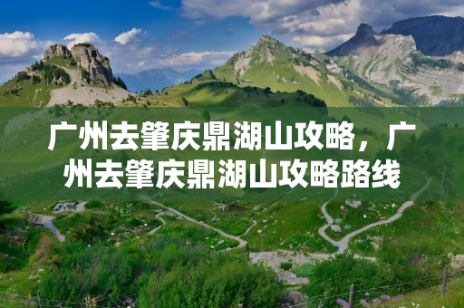 广州去肇庆鼎湖山攻略，广州去肇庆鼎湖山攻略路线