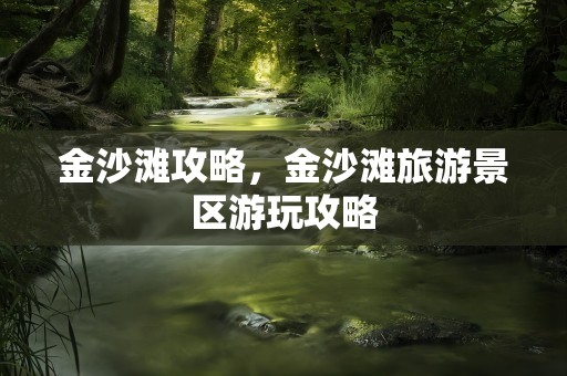 金沙滩攻略，金沙滩旅游景区游玩攻略
