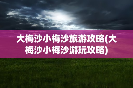 大梅沙小梅沙旅游攻略(大梅沙小梅沙游玩攻略)