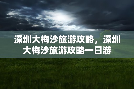 深圳大梅沙旅游攻略，深圳大梅沙旅游攻略一日游