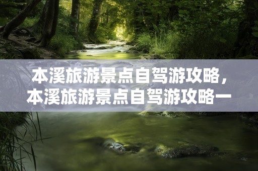 本溪旅游景点自驾游攻略，本溪旅游景点自驾游攻略一日游