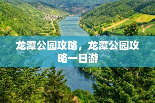 龙潭公园攻略，龙潭公园攻略一日游