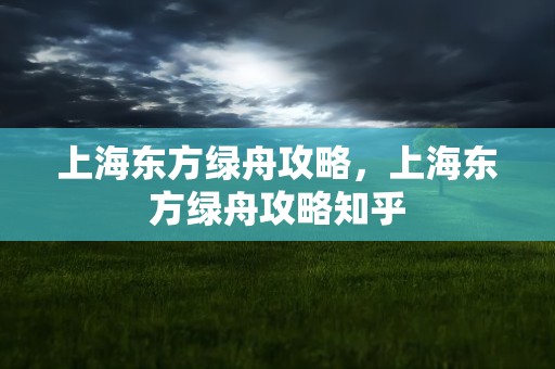上海东方绿舟攻略，上海东方绿舟攻略知乎