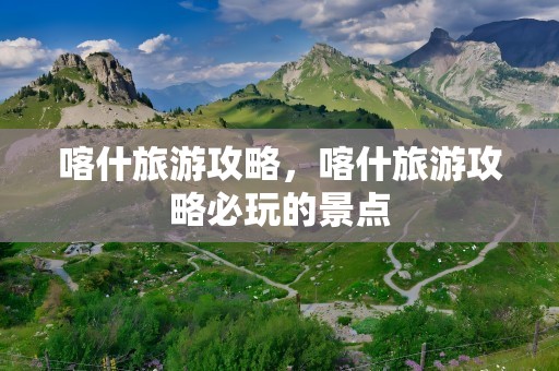 喀什旅游攻略，喀什旅游攻略必玩的景点