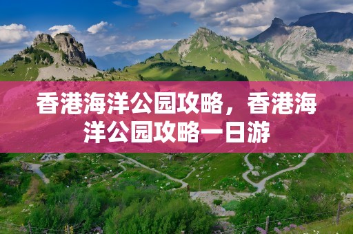 香港海洋公园攻略，香港海洋公园攻略一日游