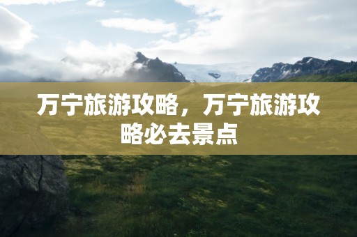 万宁旅游攻略，万宁旅游攻略必去景点
