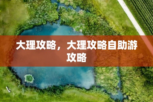 大理攻略，大理攻略自助游攻略