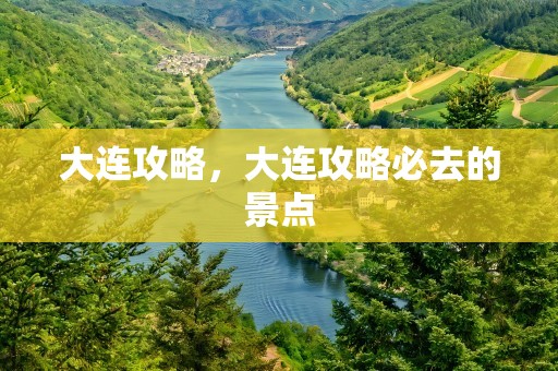 大连攻略，大连攻略必去的景点